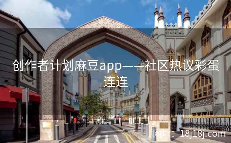 创作者计划麻豆app——社区热议彩蛋连连