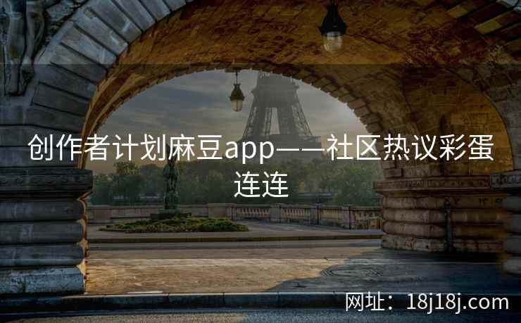 创作者计划麻豆app——社区热议彩蛋连连