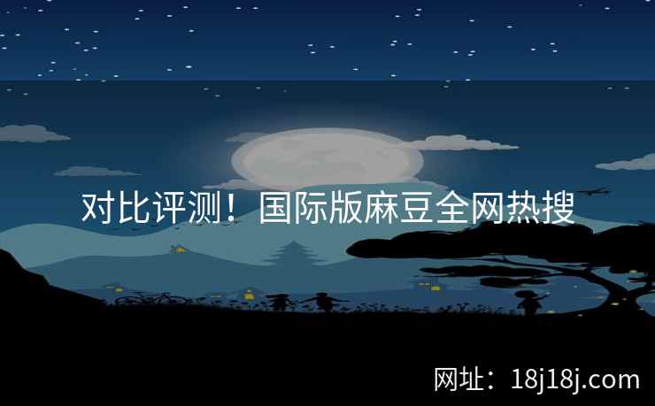 对比评测！国际版麻豆全网热搜