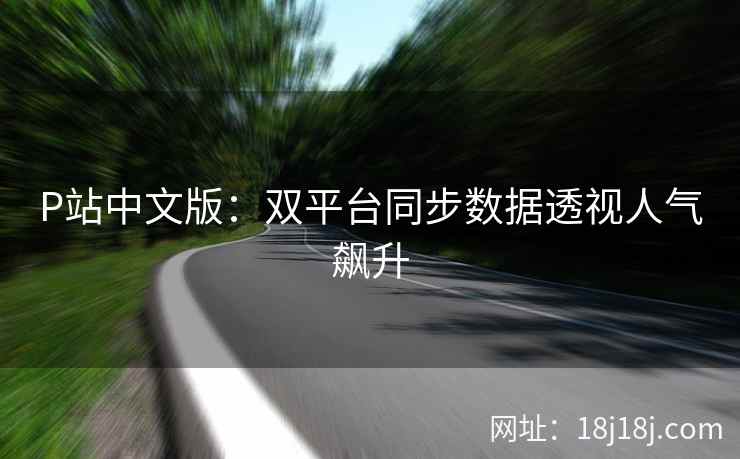 P站中文版：双平台同步数据透视人气飙升