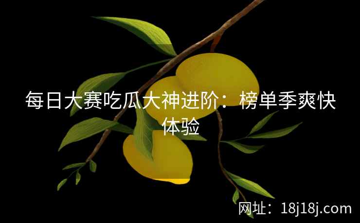 每日大赛吃瓜大神进阶：榜单季爽快体验