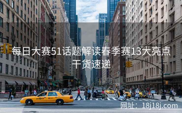 每日大赛51话题解读春季赛13大亮点干货速递
