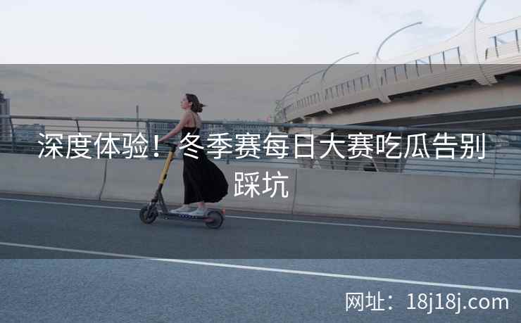 深度体验!冬季赛每日大赛吃瓜告别踩坑