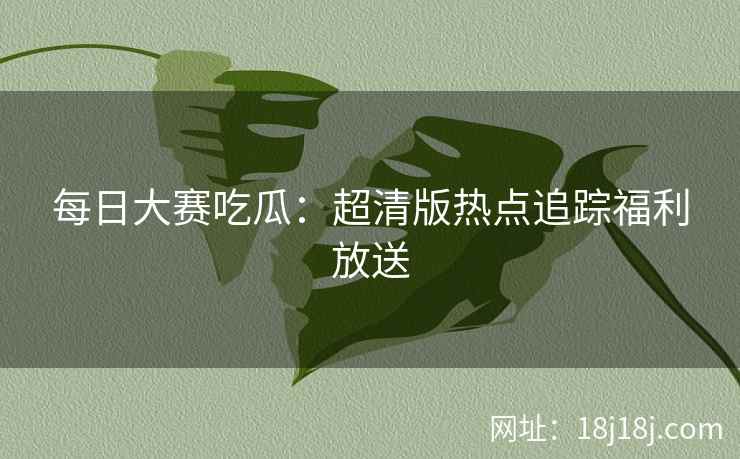 每日大赛吃瓜:超清版热点追踪福利放送