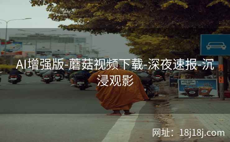AI增强版-蘑菇视频下载-深夜速报-沉浸观影