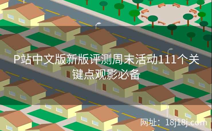 P站中文版新版评测周末活动111个关键点观影必备