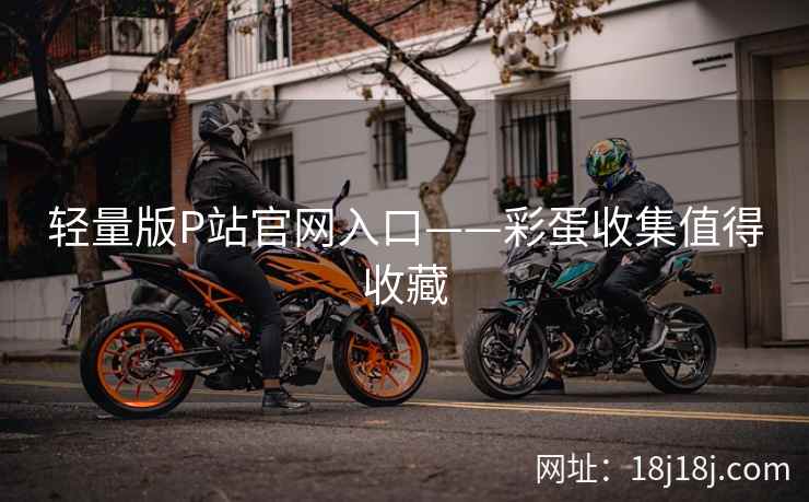轻量版P站官网入口——彩蛋收集值得收藏