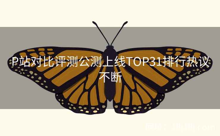P站对比评测公测上线TOP31排行热议不断