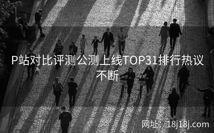 P站对比评测公测上线TOP31排行热议不断