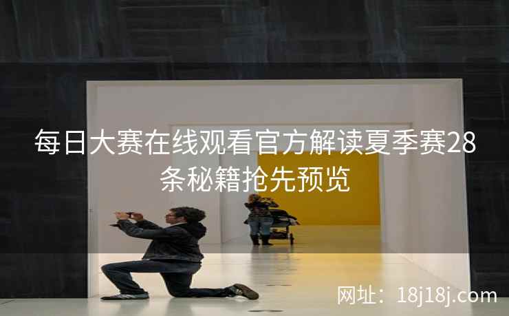 每日大赛在线观看官方解读夏季赛28条秘籍抢先预览