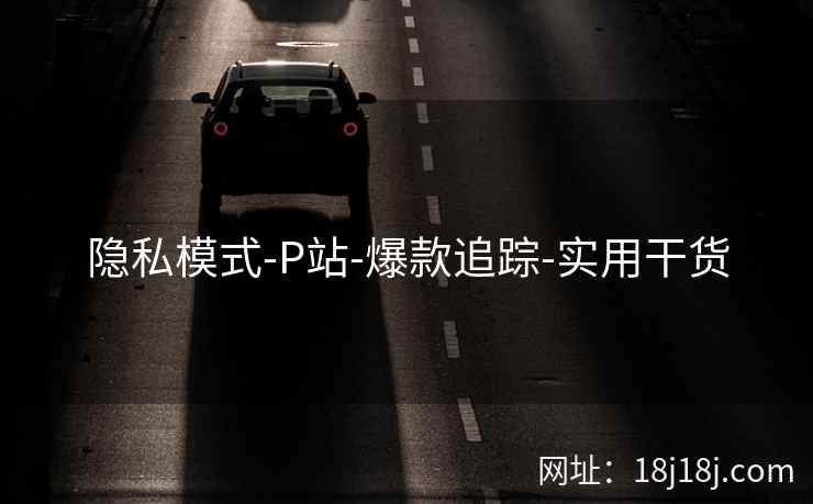 隐私模式-P站-爆款追踪-实用干货