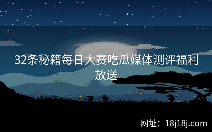 32条秘籍每日大赛吃瓜媒体测评福利放送