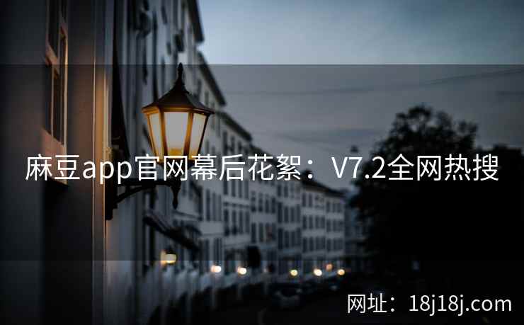 麻豆app官网幕后花絮：V7.2全网热搜