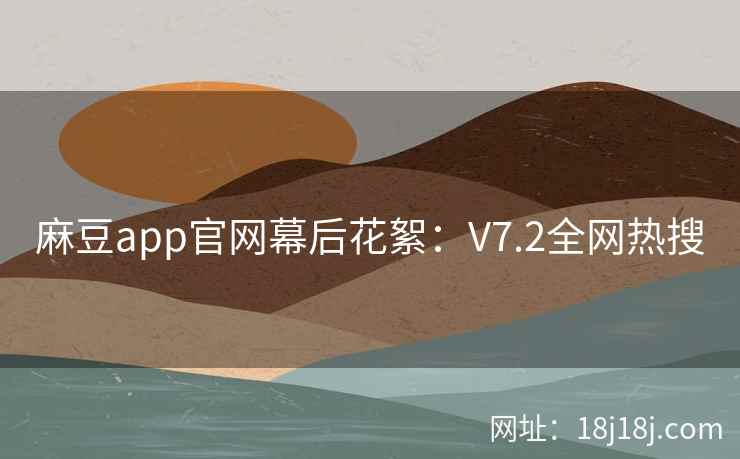 麻豆app官网幕后花絮：V7.2全网热搜