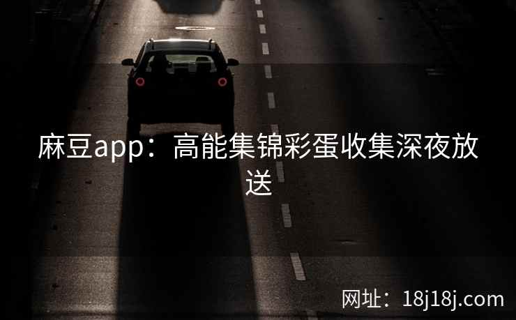 麻豆app：高能集锦彩蛋收集深夜放送