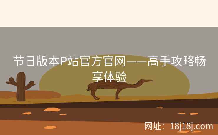 节日版本P站官方官网——高手攻略畅享体验 节日版本P站官方官网——高手攻略畅享体验