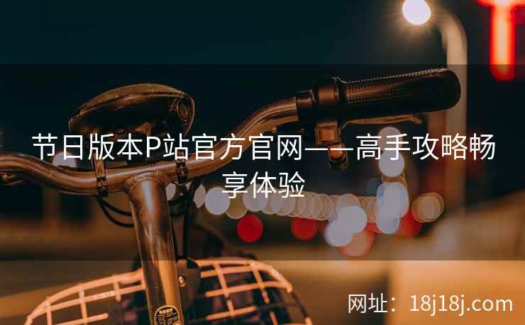 节日版本P站官方官网——高手攻略畅享体验 节日版本P站官方官网——高手攻略畅享体验