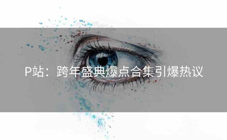 P站：跨年盛典爆点合集引爆热议