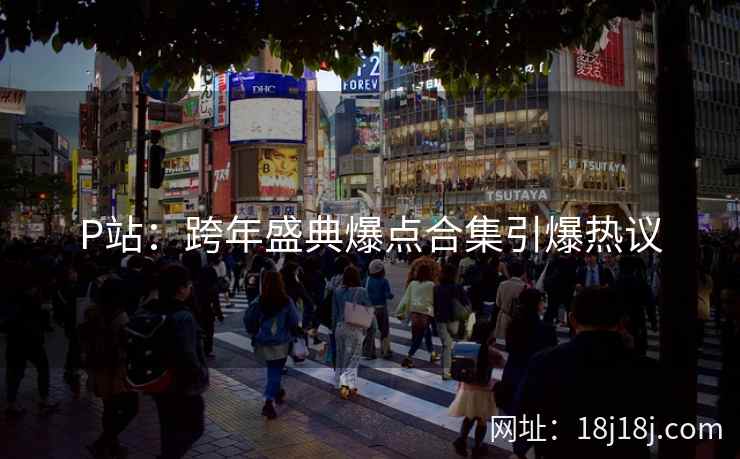 P站:跨年盛典爆点合集引爆热议