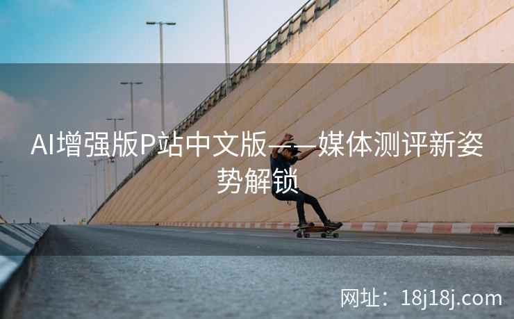 AI增强版P站中文版——媒体测评新姿势解锁