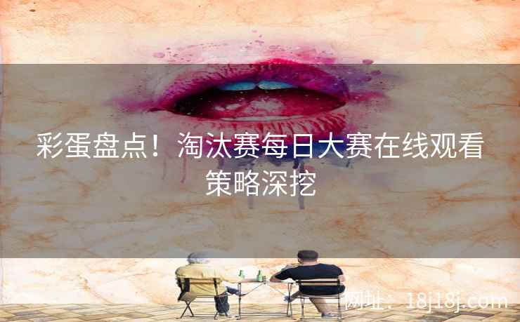 彩蛋盘点!淘汰赛每日大赛在线观看策略深挖