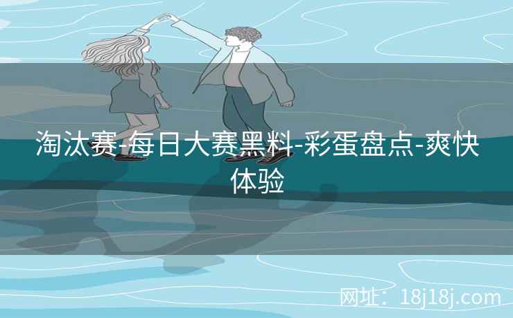 淘汰赛-每日大赛黑料-彩蛋盘点-爽快体验