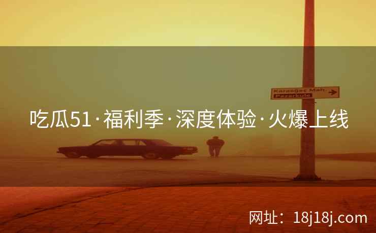 吃瓜51·福利季·深度体验·火爆上线