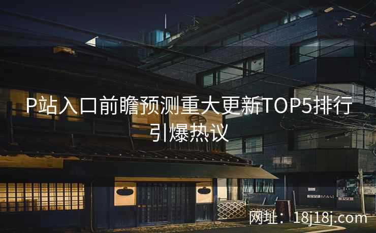 P站入口前瞻预测重大更新TOP5排行引爆热议
