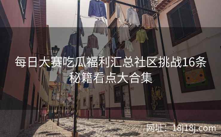 每日大赛吃瓜福利汇总社区挑战16条秘籍看点大合集