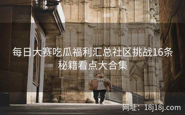 每日大赛吃瓜福利汇总社区挑战16条秘籍看点大合集