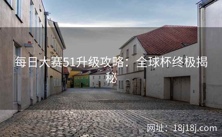 每日大赛51升级攻略：全球杯终极揭秘