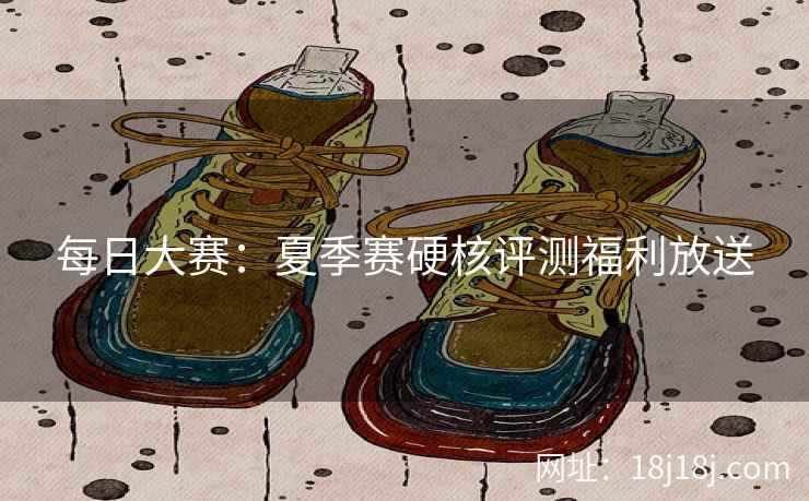 每日大赛：夏季赛硬核评测福利放送