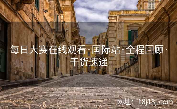 每日大赛在线观看·国际站·全程回顾·干货速递