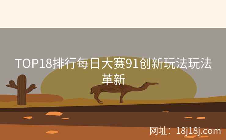TOP18排行每日大赛91创新玩法玩法革新 TOP18排行每日大赛91创新玩法玩法革新