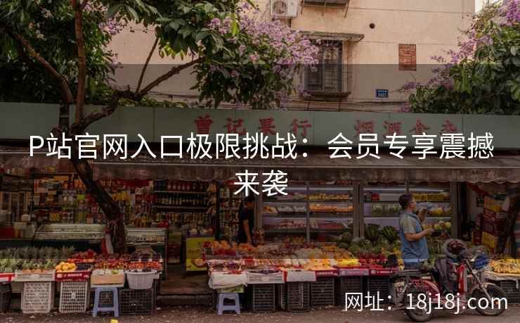 P站官网入口极限挑战：会员专享震撼来袭