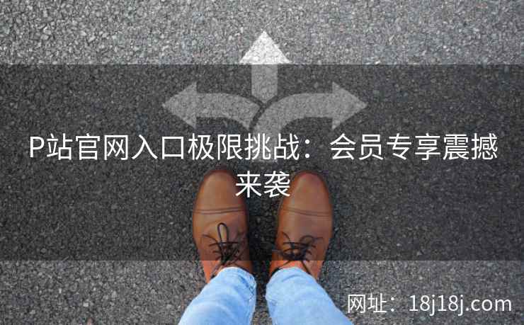 P站官网入口极限挑战:会员专享震撼来袭