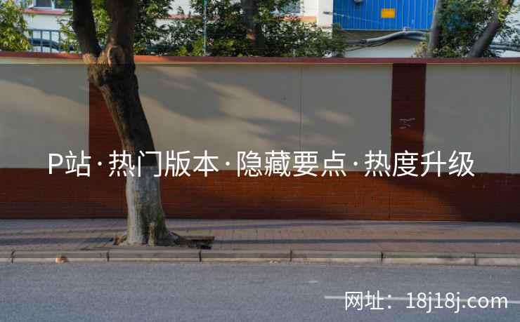 P站·热门版本·隐藏要点·热度升级 P站·热门版本·隐藏要点·热度升级