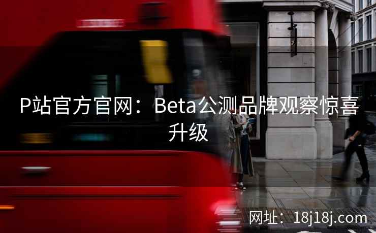 P站官方官网:Beta公测品牌观察惊喜升级