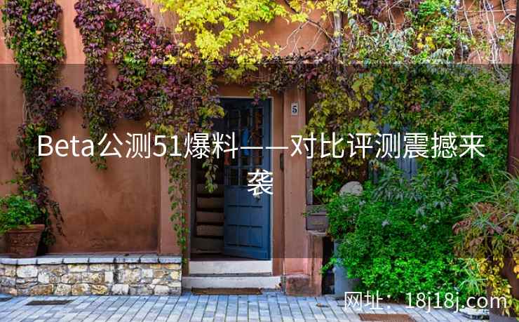 Beta公测51爆料——对比评测震撼来袭