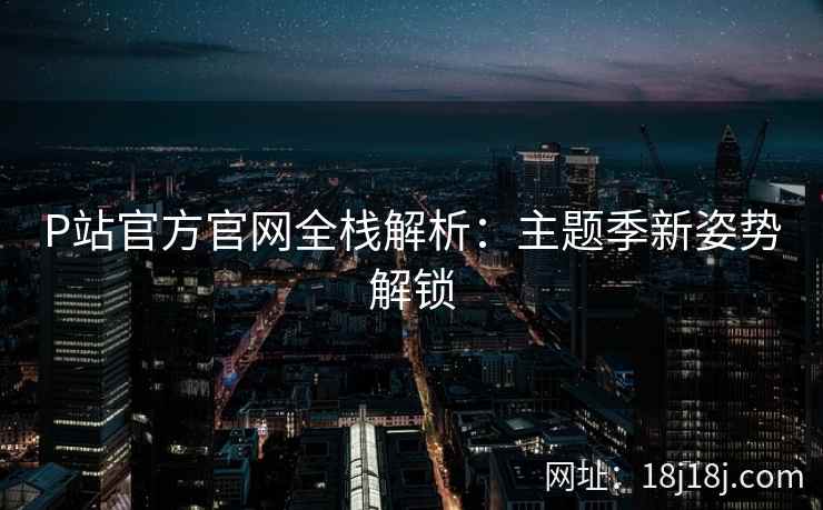 P站官方官网全栈解析:主题季新姿势解锁