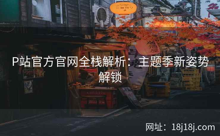 P站官方官网全栈解析：主题季新姿势解锁
