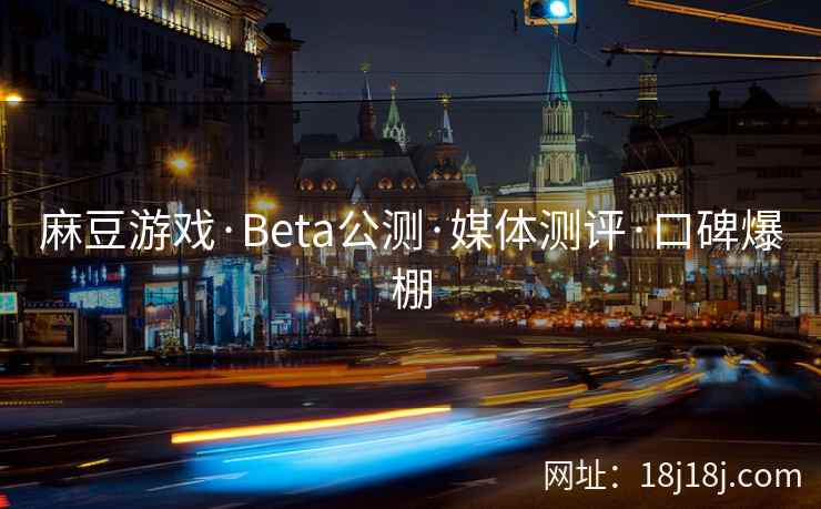 麻豆游戏·Beta公测·媒体测评·口碑爆棚