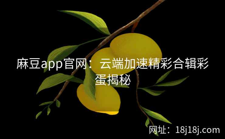 麻豆app官网:云端加速精彩合辑彩蛋揭秘