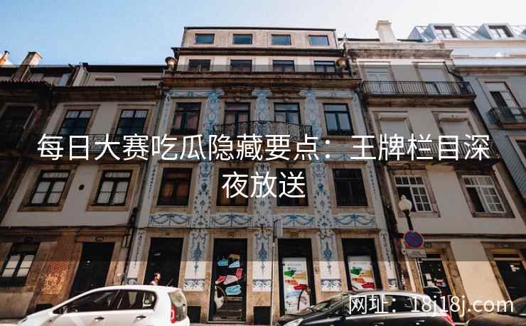 每日大赛吃瓜隐藏要点:王牌栏目深夜放送