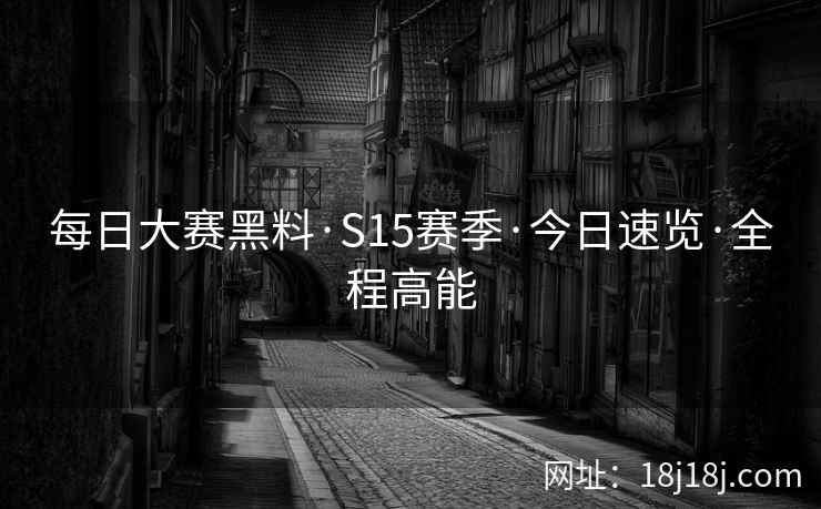 每日大赛黑料·S15赛季·今日速览·全程高能