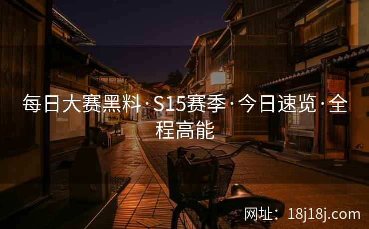 每日大赛黑料·S15赛季·今日速览·全程高能