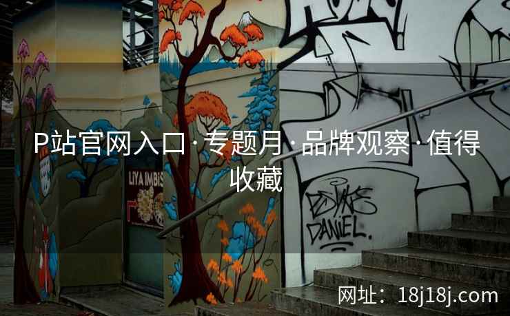 P站官网入口·专题月·品牌观察·值得收藏