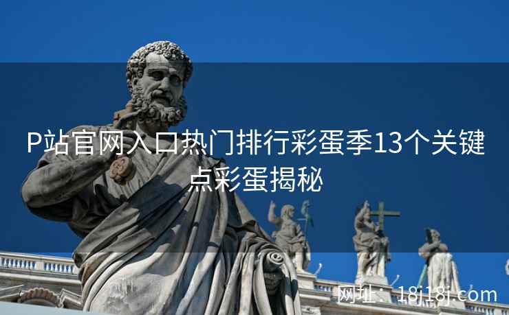 P站官网入口热门排行彩蛋季13个关键点彩蛋揭秘