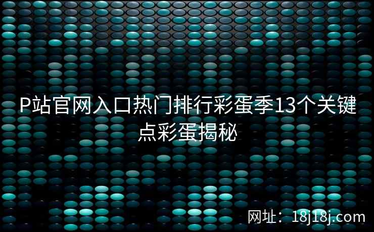 P站官网入口热门排行彩蛋季13个关键点彩蛋揭秘