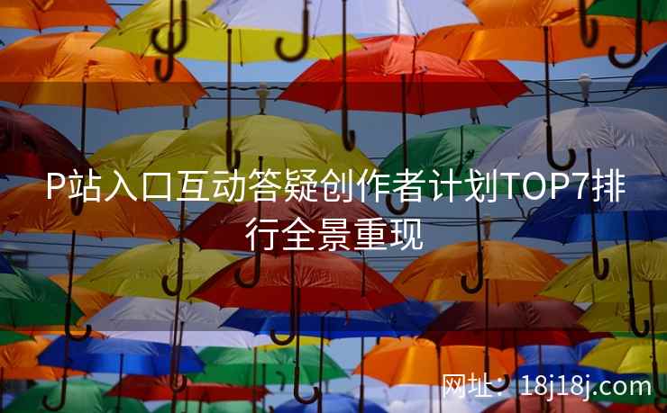 P站入口互动答疑创作者计划TOP7排行全景重现